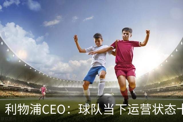 利物浦CEO：球队当下运营状态十分健康，我们满怀期待迎接新赛季