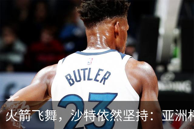 火箭飞舞，沙特依然坚持：亚洲杯不等风来？