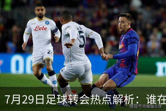 7月29日足球转会热点解析：谁在布局未来？今天，足坛的风暴似乎没有停歇的迹象